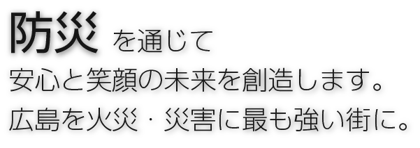 防災 を通じて安心と笑顔の未来を創造します。広島を火災・災害に最も強い街に。
